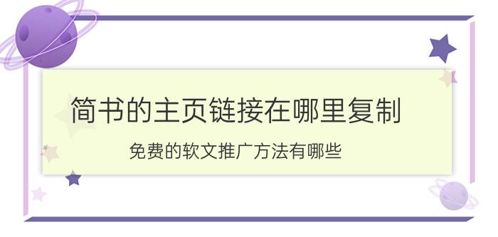 简书的主页链接在哪里复制 免费的软文推广方法有哪些？